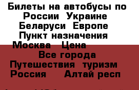 Билеты на автобусы по России, Украине, Беларуси, Европе › Пункт назначения ­ Москва › Цена ­ 5 000 - Все города Путешествия, туризм » Россия   . Алтай респ.